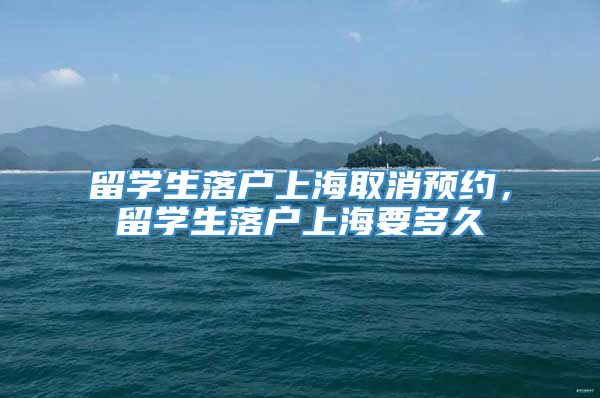 留学生落户上海取消预约，留学生落户上海要多久