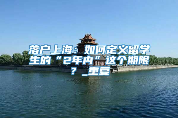 落户上海：如何定义留学生的“2年内”这个期限？_重复