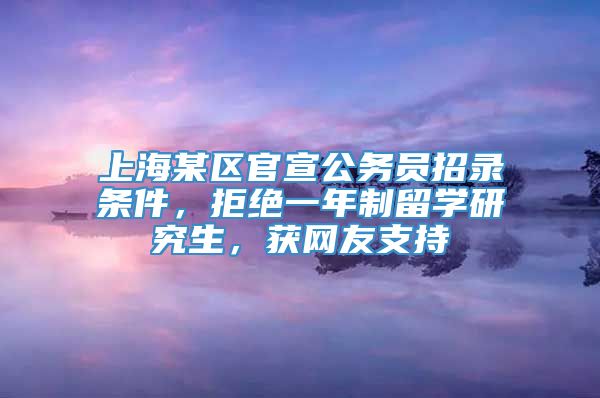 上海某区官宣公务员招录条件，拒绝一年制留学研究生，获网友支持