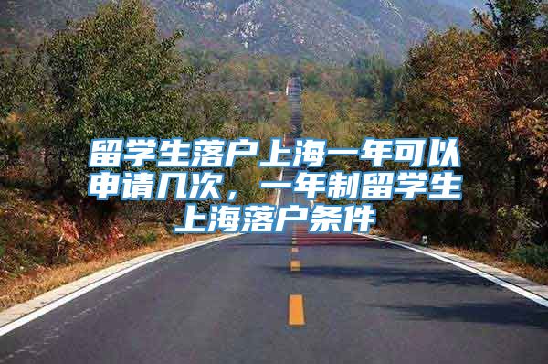 留学生落户上海一年可以申请几次，一年制留学生上海落户条件