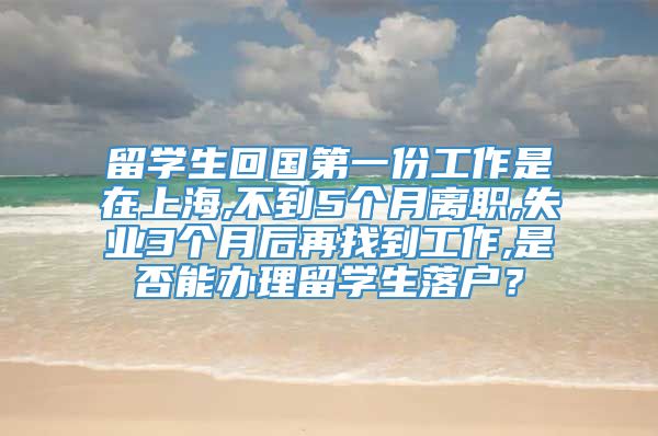 留学生回国第一份工作是在上海,不到5个月离职,失业3个月后再找到工作,是否能办理留学生落户？