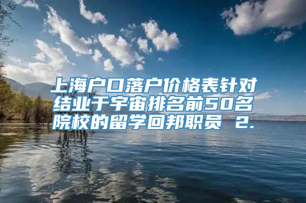 上海户口落户价格表针对结业于宇宙排名前50名院校的留学回邦职员 2.