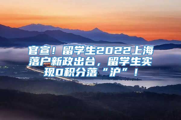 官宣！留学生2022上海落户新政出台，留学生实现0积分落“沪”！