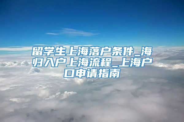 留学生上海落户条件_海归入户上海流程_上海户口申请指南
