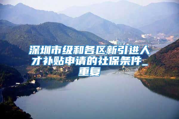 深圳市级和各区新引进人才补贴申请的社保条件_重复