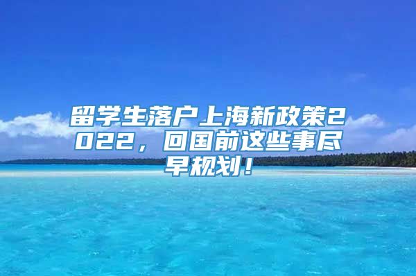留学生落户上海新政策2022，回国前这些事尽早规划！