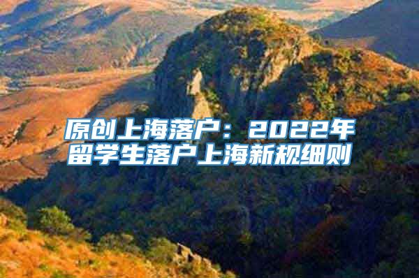 原创上海落户：2022年留学生落户上海新规细则