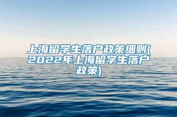 上海留学生落户政策细则(2022年上海留学生落户政策)
