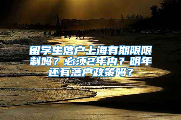 留学生落户上海有期限限制吗？必须2年内？明年还有落户政策吗？
