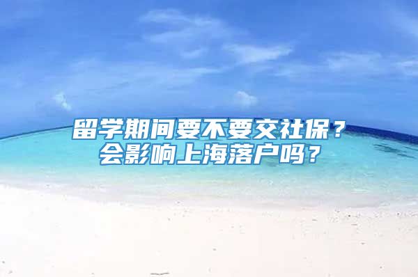 留学期间要不要交社保？会影响上海落户吗？