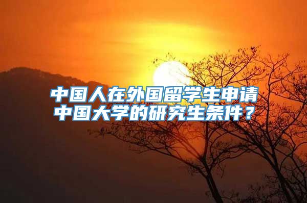 中国人在外国留学生申请中国大学的研究生条件？
