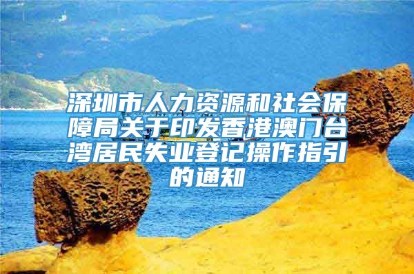 深圳市人力资源和社会保障局关于印发香港澳门台湾居民失业登记操作指引的通知