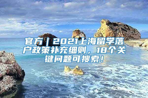 官方｜2021上海留学落户政策补充细则，18个关键问题可搜索！