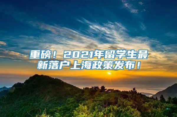 重磅！2021年留学生最新落户上海政策发布！