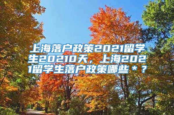 上海落户政策2021留学生20210天，上海2021留学生落户政策哪些＊？