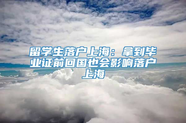 留学生落户上海：拿到毕业证前回国也会影响落户上海