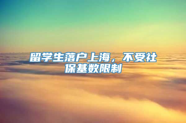 留学生落户上海，不受社保基数限制