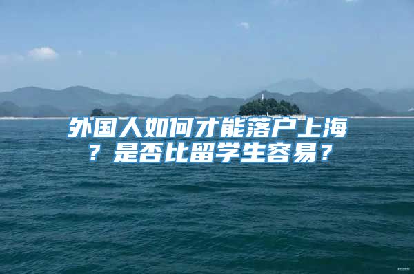 外国人如何才能落户上海？是否比留学生容易？