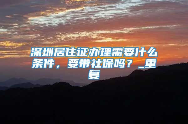 深圳居住证办理需要什么条件，要带社保吗？_重复