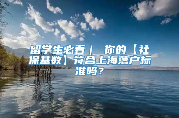 留学生必看｜ 你的【社保基数】符合上海落户标准吗？