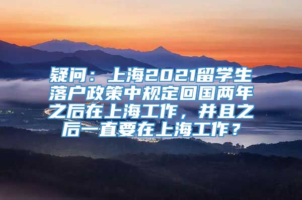 疑问：上海2021留学生落户政策中规定回国两年之后在上海工作，并且之后一直要在上海工作？