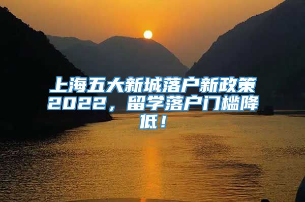 上海五大新城落户新政策2022，留学落户门槛降低！