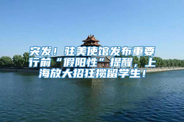突发！驻美使馆发布重要行前“假阳性”提醒，上海放大招狂揽留学生！