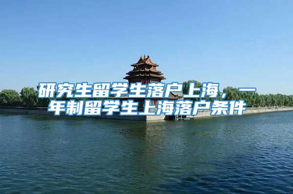 研究生留学生落户上海，一年制留学生上海落户条件