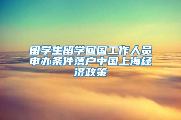 留学生留学回国工作人员申办条件落户中国上海经济政策