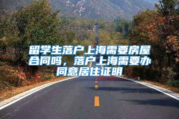 留学生落户上海需要房屋合同吗，落户上海需要办同意居住证明
