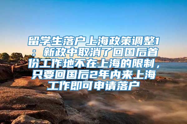 留学生落户上海政策调整1：新政中取消了回国后首份工作地不在上海的限制，只要回国后2年内来上海工作即可申请落户
