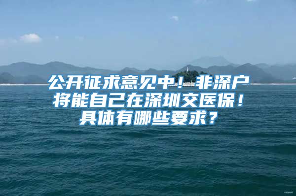 公开征求意见中！非深户将能自己在深圳交医保！具体有哪些要求？