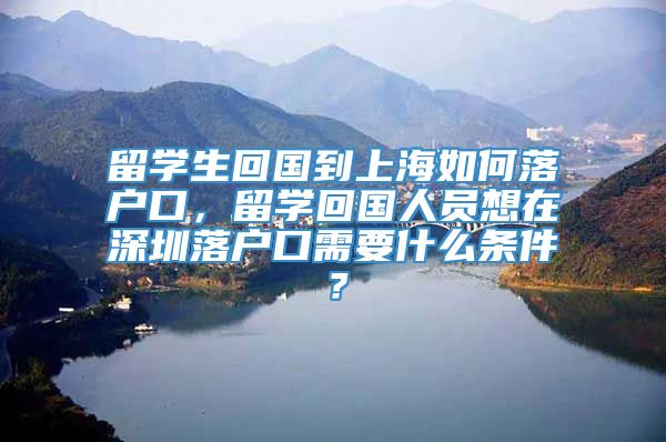 留学生回国到上海如何落户口，留学回国人员想在深圳落户口需要什么条件？