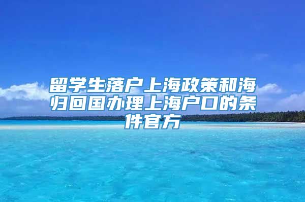留学生落户上海政策和海归回国办理上海户口的条件官方