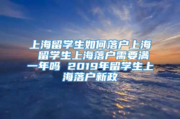 上海留学生如何落户上海 留学生上海落户需要满一年吗 2019年留学生上海落户新政