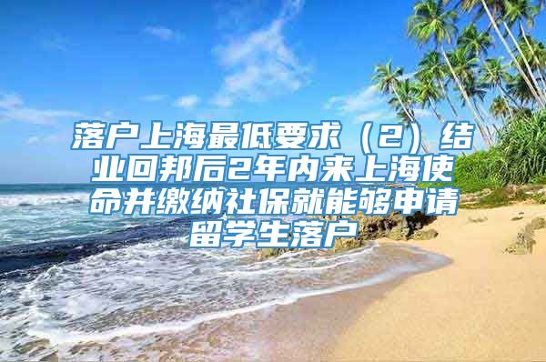 落户上海最低要求（2）结业回邦后2年内来上海使命并缴纳社保就能够申请留学生落户