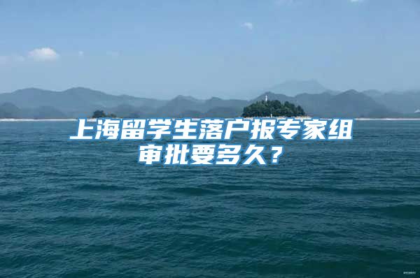 上海留学生落户报专家组审批要多久？