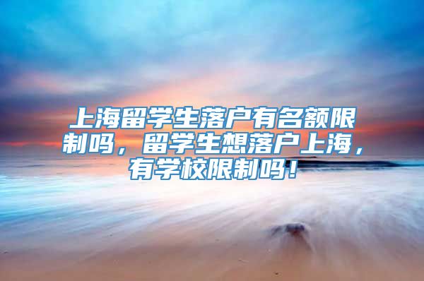 上海留学生落户有名额限制吗，留学生想落户上海，有学校限制吗！