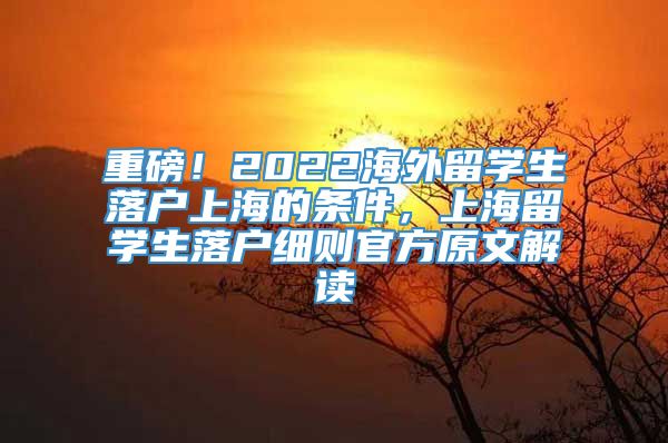 重磅！2022海外留学生落户上海的条件，上海留学生落户细则官方原文解读