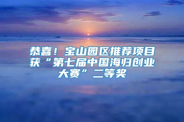 恭喜！宝山园区推荐项目获“第七届中国海归创业大赛”二等奖
