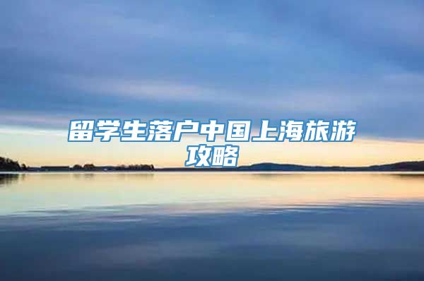 留学生落户中国上海旅游攻略
