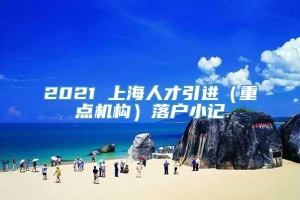 2021 上海人才引进（重点机构）落户小记