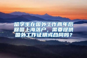 留学生在国外工作两年后回国上海落户，需要提供国外工作证明或合同吗？