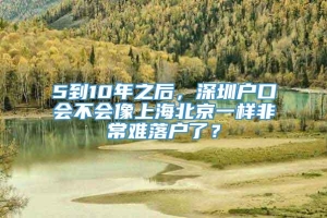 5到10年之后，深圳户口会不会像上海北京一样非常难落户了？