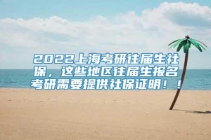 2022上海考研往届生社保，这些地区往届生报名考研需要提供社保证明！！