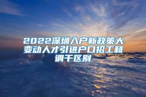 2022深圳入户新政策大变动人才引进户口招工和调干区别