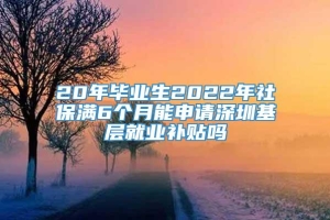 20年毕业生2022年社保满6个月能申请深圳基层就业补贴吗