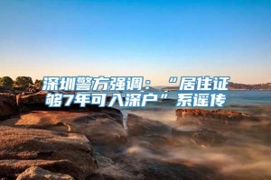深圳警方强调：“居住证够7年可入深户”系谣传
