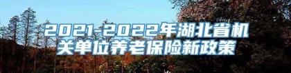 2021-2022年湖北省机关单位养老保险新政策