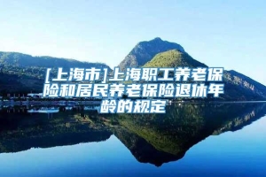 [上海市]上海职工养老保险和居民养老保险退休年龄的规定